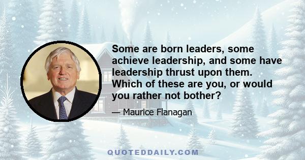 Some are born leaders, some achieve leadership, and some have leadership thrust upon them. Which of these are you, or would you rather not bother?