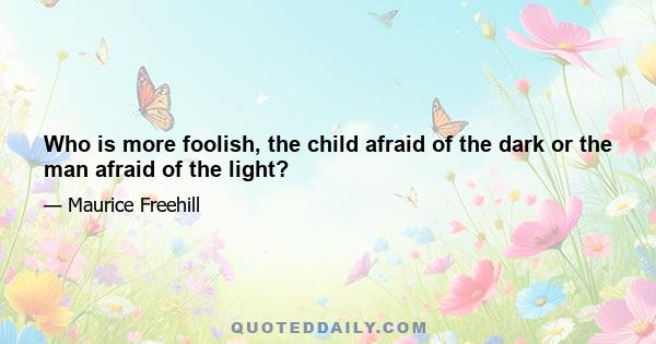 Who is more foolish, the child afraid of the dark or the man afraid of the light?