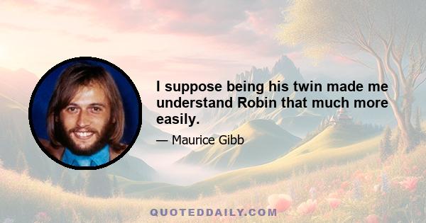 I suppose being his twin made me understand Robin that much more easily.