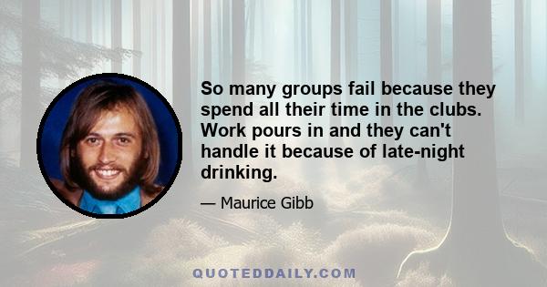 So many groups fail because they spend all their time in the clubs. Work pours in and they can't handle it because of late-night drinking.
