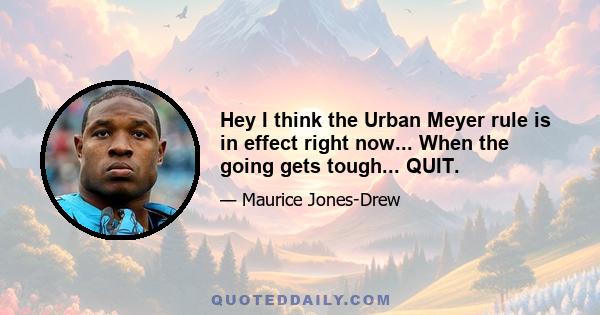 Hey I think the Urban Meyer rule is in effect right now... When the going gets tough... QUIT.