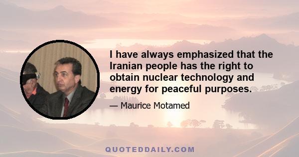 I have always emphasized that the Iranian people has the right to obtain nuclear technology and energy for peaceful purposes.