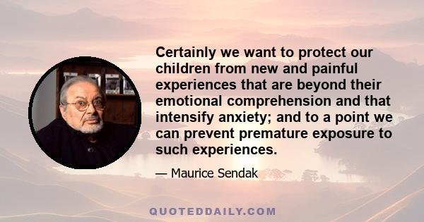 Certainly we want to protect our children from new and painful experiences that are beyond their emotional comprehension and that intensify anxiety; and to a point we can prevent premature exposure to such experiences.