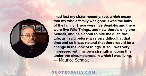 I had lost my sister recently, too, which meant that my whole family was gone. I was the baby of the family. There were five Sendaks and there were five Wild Things, and now there's only one Sendak, and he's about to