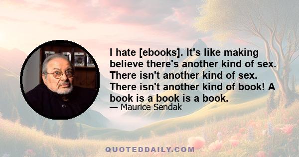 I hate [ebooks]. It's like making believe there's another kind of sex. There isn't another kind of sex. There isn't another kind of book! A book is a book is a book.