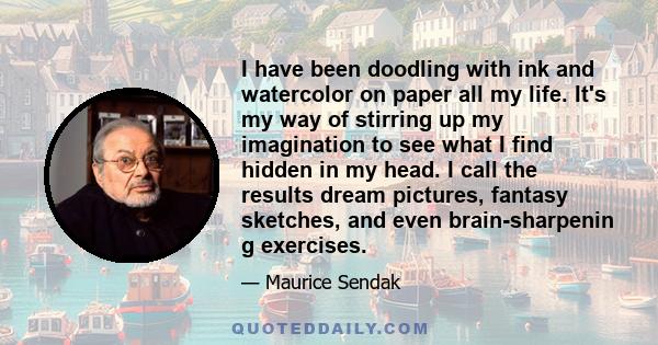 I have been doodling with ink and watercolor on paper all my life. It's my way of stirring up my imagination to see what I find hidden in my head. I call the results dream pictures, fantasy sketches, and even