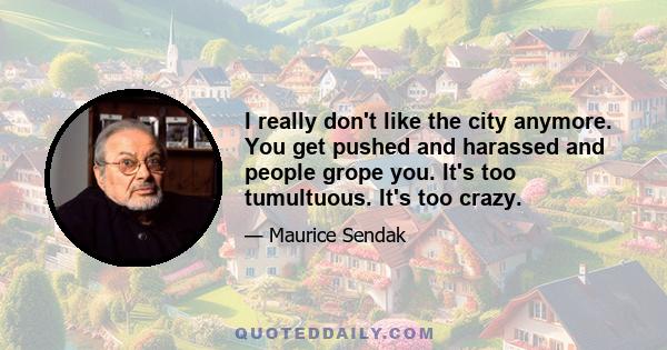 I really don't like the city anymore. You get pushed and harassed and people grope you. It's too tumultuous. It's too crazy.