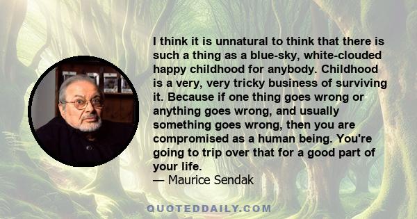 I think it is unnatural to think that there is such a thing as a blue-sky, white-clouded happy childhood for anybody. Childhood is a very, very tricky business of surviving it. Because if one thing goes wrong or