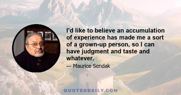 I'd like to believe an accumulation of experience has made me a sort of a grown-up person, so I can have judgment and taste and whatever.