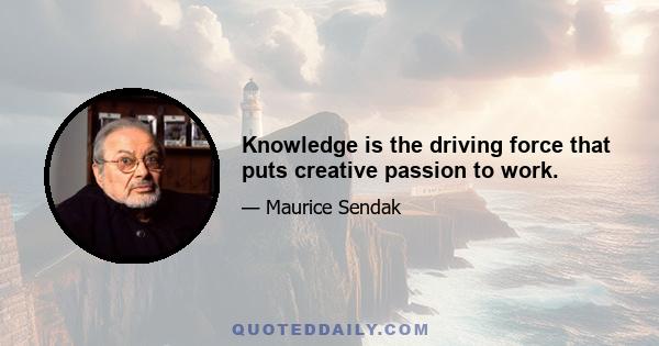 Knowledge is the driving force that puts creative passion to work.