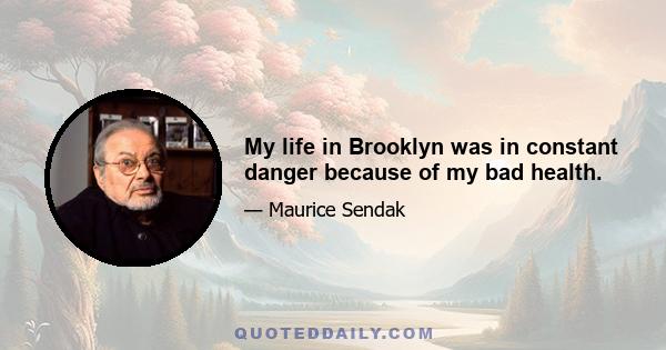 My life in Brooklyn was in constant danger because of my bad health.