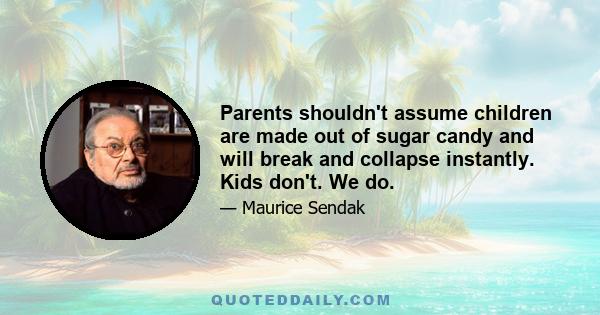 Parents shouldn't assume children are made out of sugar candy and will break and collapse instantly. Kids don't. We do.