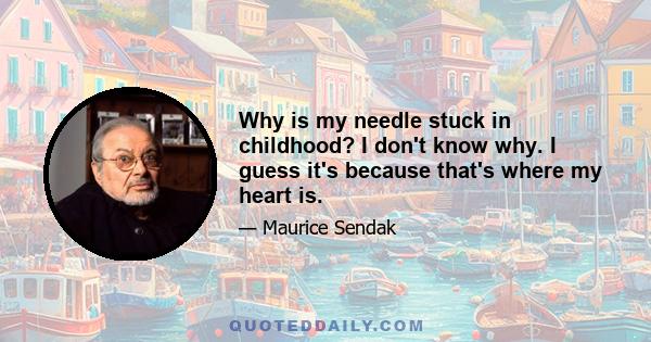 Why is my needle stuck in childhood? I don't know why. I guess it's because that's where my heart is.