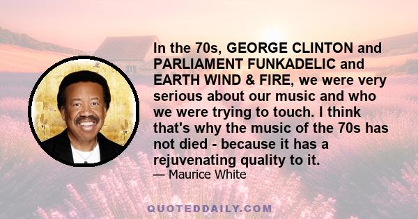 In the 70s, GEORGE CLINTON and PARLIAMENT FUNKADELIC and EARTH WIND & FIRE, we were very serious about our music and who we were trying to touch. I think that's why the music of the 70s has not died - because it has a