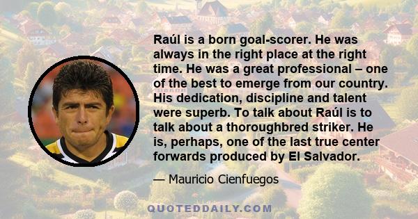 Raúl is a born goal-scorer. He was always in the right place at the right time. He was a great professional – one of the best to emerge from our country. His dedication, discipline and talent were superb. To talk about