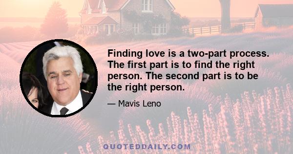 Finding love is a two-part process. The first part is to find the right person. The second part is to be the right person.