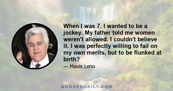 When I was 7, I wanted to be a jockey. My father told me women weren't allowed. I couldn't believe it. I was perfectly willing to fail on my own merits, but to be flunked at birth?