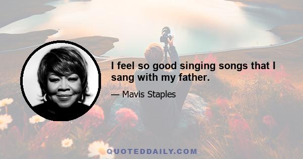 I feel so good singing songs that I sang with my father.