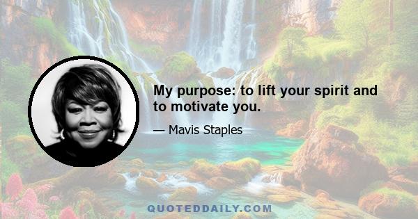 My purpose: to lift your spirit and to motivate you.