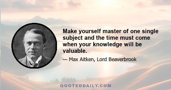 Make yourself master of one single subject and the time must come when your knowledge will be valuable.