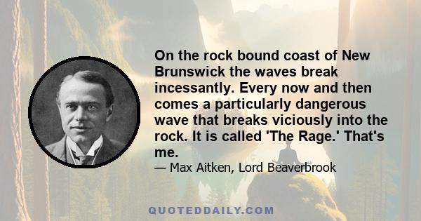 On the rock bound coast of New Brunswick the waves break incessantly. Every now and then comes a particularly dangerous wave that breaks viciously into the rock. It is called 'The Rage.' That's me.