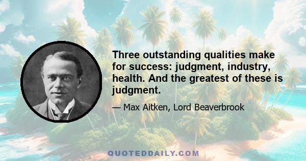 Three outstanding qualities make for success: judgment, industry, health. And the greatest of these is judgment.