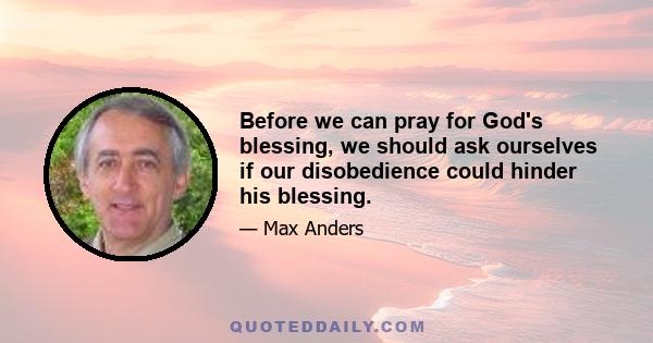 Before we can pray for God's blessing, we should ask ourselves if our disobedience could hinder his blessing.