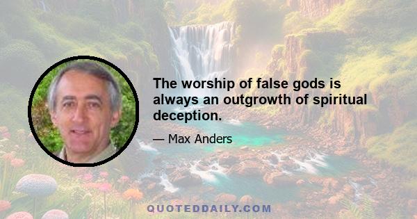 The worship of false gods is always an outgrowth of spiritual deception.