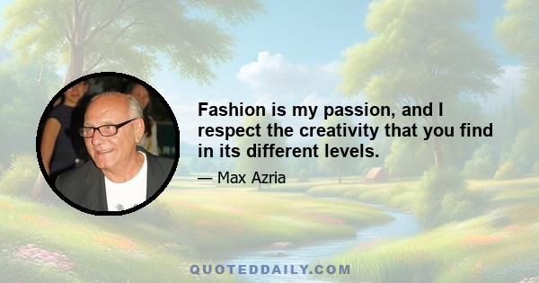 Fashion is my passion, and I respect the creativity that you find in its different levels.