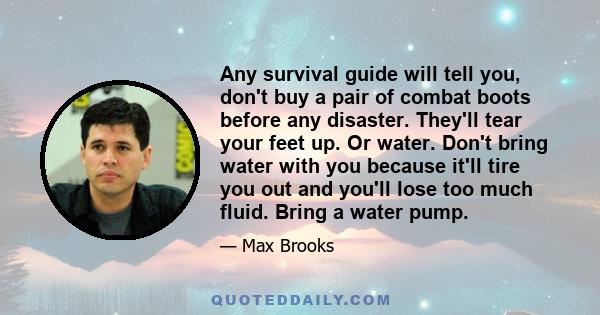 Any survival guide will tell you, don't buy a pair of combat boots before any disaster. They'll tear your feet up. Or water. Don't bring water with you because it'll tire you out and you'll lose too much fluid. Bring a