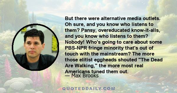 But there were alternative media outlets. Oh sure, and you know who listens to them? Pansy, overeducated know-it-alls, and you know who listens to them? Nobody! Who's going to care about some PBS-NPR fringe minority