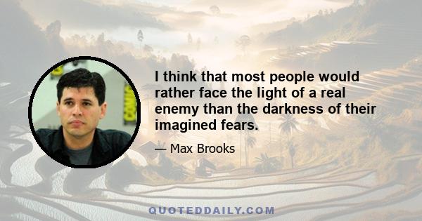 I think that most people would rather face the light of a real enemy than the darkness of their imagined fears.