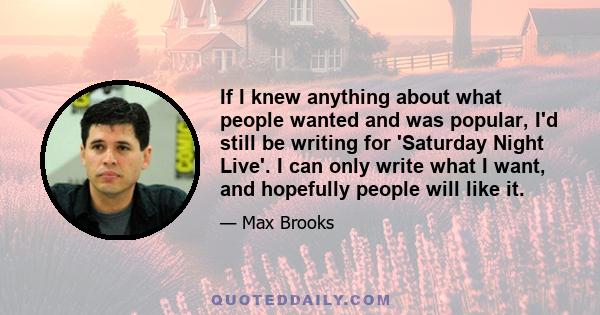 If I knew anything about what people wanted and was popular, I'd still be writing for 'Saturday Night Live'. I can only write what I want, and hopefully people will like it.