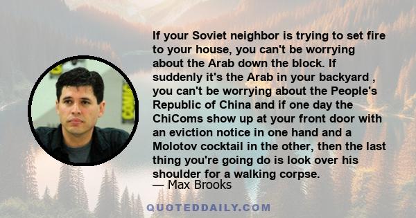 If your Soviet neighbor is trying to set fire to your house, you can't be worrying about the Arab down the block. If suddenly it's the Arab in your backyard , you can't be worrying about the People's Republic of China