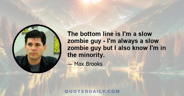 The bottom line is I'm a slow zombie guy - I'm always a slow zombie guy but I also know I'm in the minority.