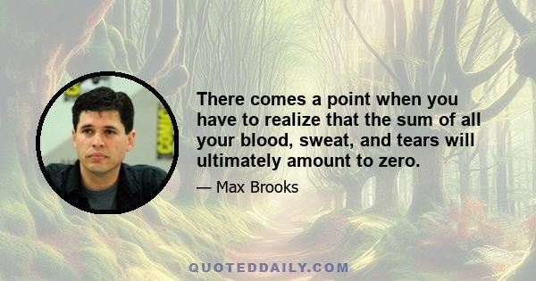 There comes a point when you have to realize that the sum of all your blood, sweat, and tears will ultimately amount to zero.