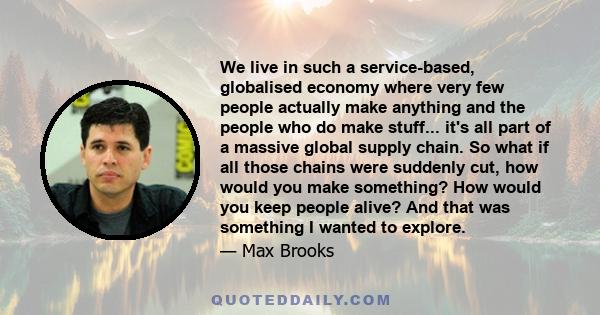 We live in such a service-based, globalised economy where very few people actually make anything and the people who do make stuff... it's all part of a massive global supply chain. So what if all those chains were