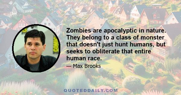 Zombies are apocalyptic in nature. They belong to a class of monster that doesn't just hunt humans, but seeks to obliterate that entire human race.