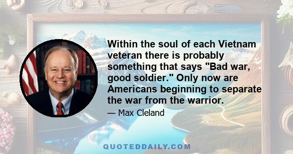 Within the soul of each Vietnam veteran there is probably something that says Bad war, good soldier. Only now are Americans beginning to separate the war from the warrior.