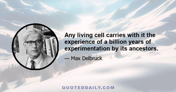 Any living cell carries with it the experience of a billion years of experimentation by its ancestors.