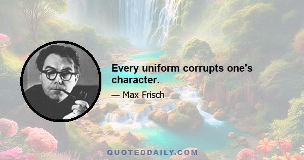 Every uniform corrupts one's character.