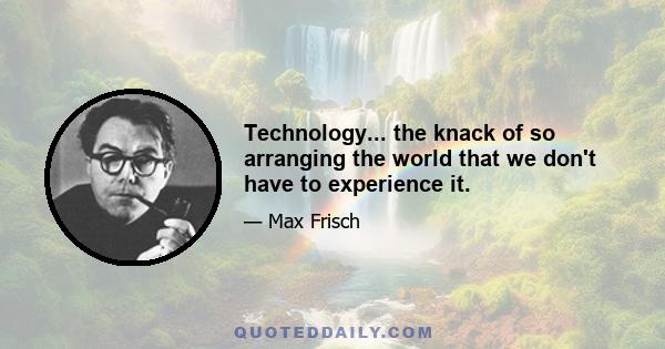 Technology... the knack of so arranging the world that we don't have to experience it.