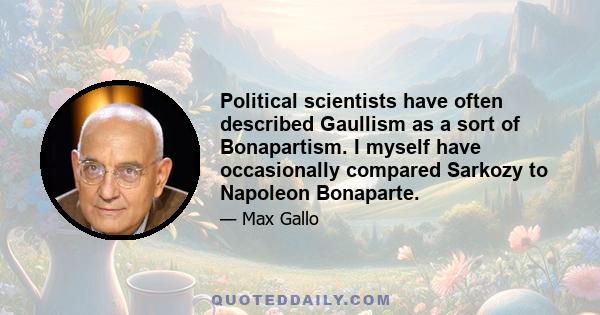 Political scientists have often described Gaullism as a sort of Bonapartism. I myself have occasionally compared Sarkozy to Napoleon Bonaparte.