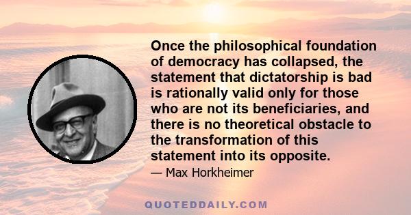 Once the philosophical foundation of democracy has collapsed, the statement that dictatorship is bad is rationally valid only for those who are not its beneficiaries, and there is no theoretical obstacle to the