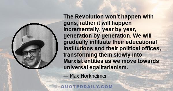 The Revolution won't happen with guns, rather it will happen incrementally, year by year, generation by generation. We will gradually infiltrate their educational institutions and their political offices, transforming