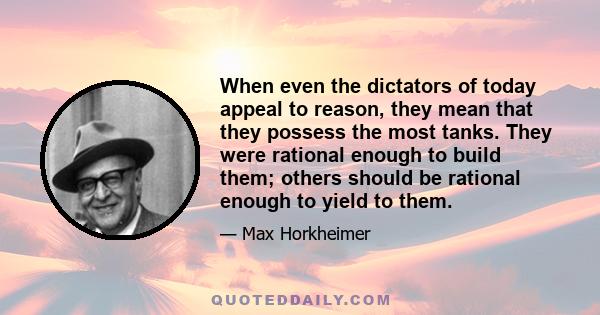 When even the dictators of today appeal to reason, they mean that they possess the most tanks. They were rational enough to build them; others should be rational enough to yield to them.