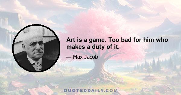 Art is a game. Too bad for him who makes a duty of it.