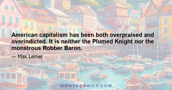 American capitalism has been both overpraised and overindicted. It is neither the Plumed Knight nor the monstrous Robber Baron.