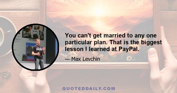 You can't get married to any one particular plan. That is the biggest lesson I learned at PayPal.