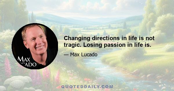 Changing directions in life is not tragic. Losing passion in life is.